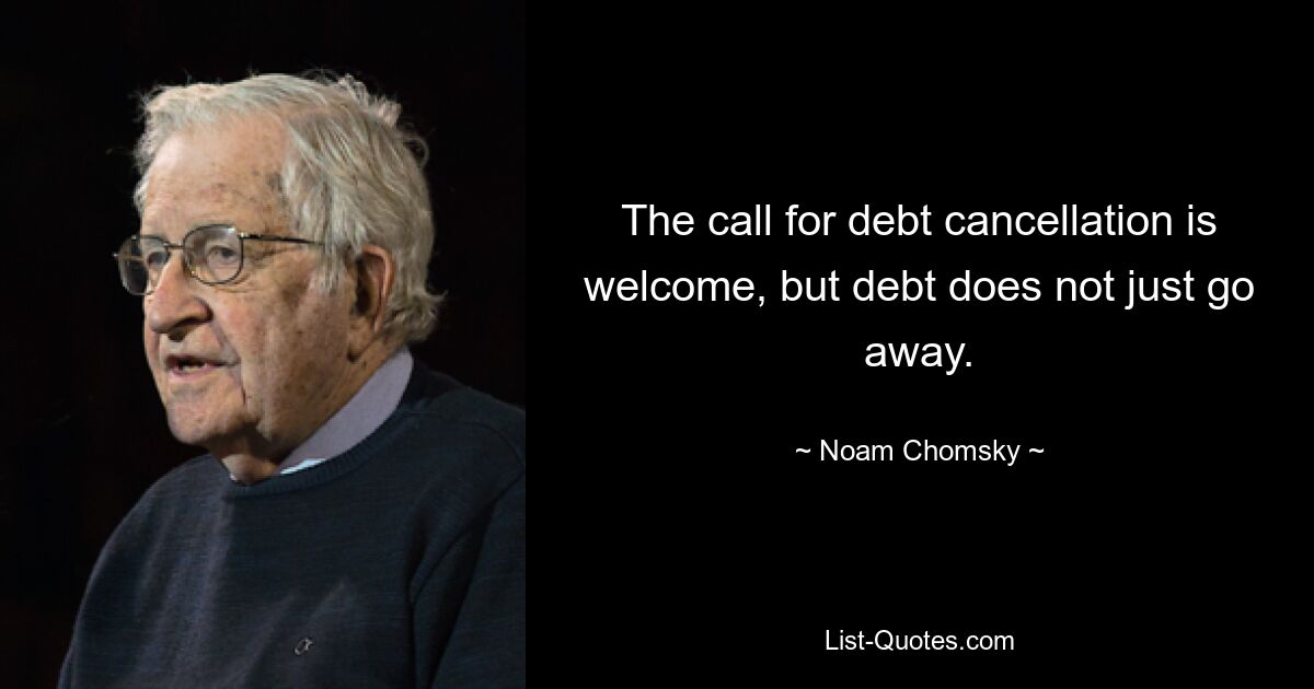 The call for debt cancellation is welcome, but debt does not just go away. — © Noam Chomsky