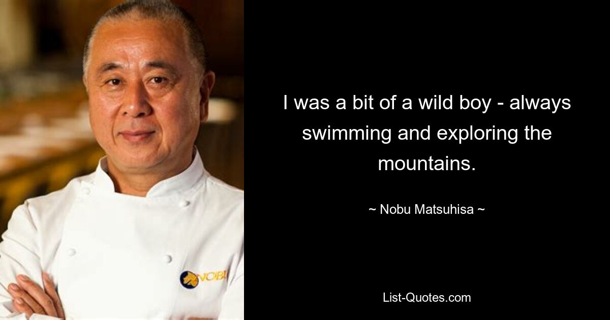 I was a bit of a wild boy - always swimming and exploring the mountains. — © Nobu Matsuhisa