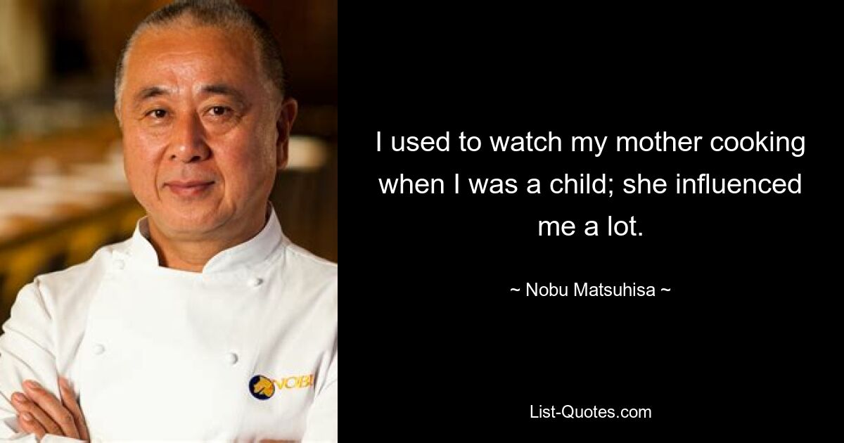 I used to watch my mother cooking when I was a child; she influenced me a lot. — © Nobu Matsuhisa