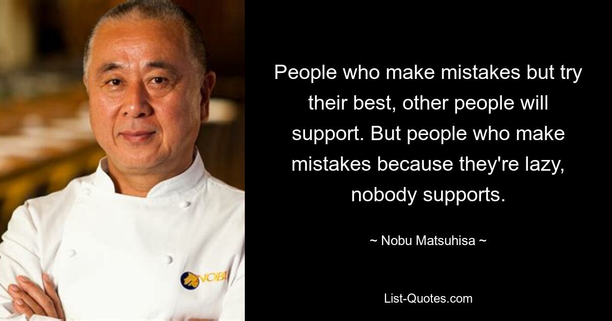 People who make mistakes but try their best, other people will support. But people who make mistakes because they're lazy, nobody supports. — © Nobu Matsuhisa