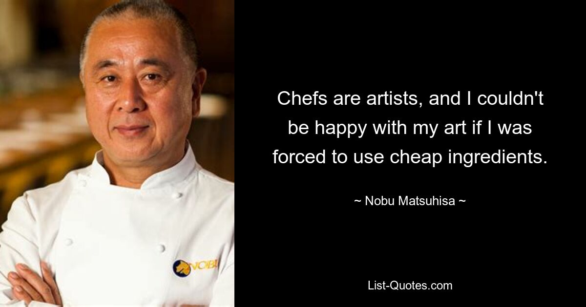 Chefs are artists, and I couldn't be happy with my art if I was forced to use cheap ingredients. — © Nobu Matsuhisa