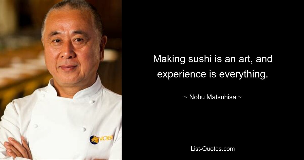 Making sushi is an art, and experience is everything. — © Nobu Matsuhisa