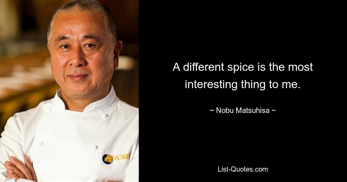 A different spice is the most interesting thing to me. — © Nobu Matsuhisa