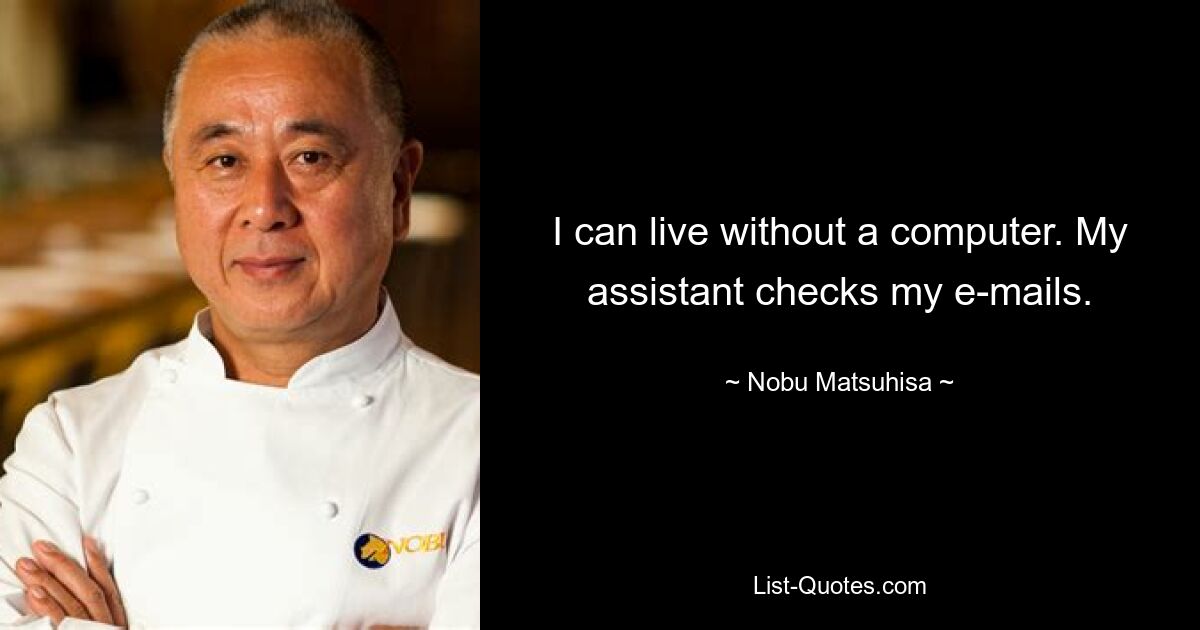 I can live without a computer. My assistant checks my e-mails. — © Nobu Matsuhisa