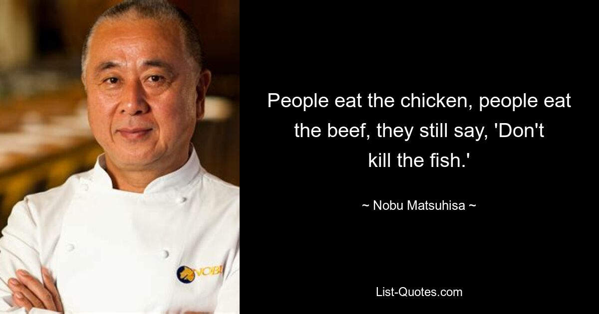 People eat the chicken, people eat the beef, they still say, 'Don't kill the fish.' — © Nobu Matsuhisa