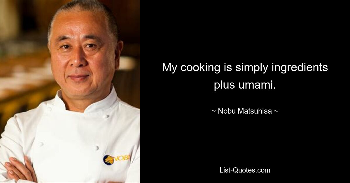 My cooking is simply ingredients plus umami. — © Nobu Matsuhisa