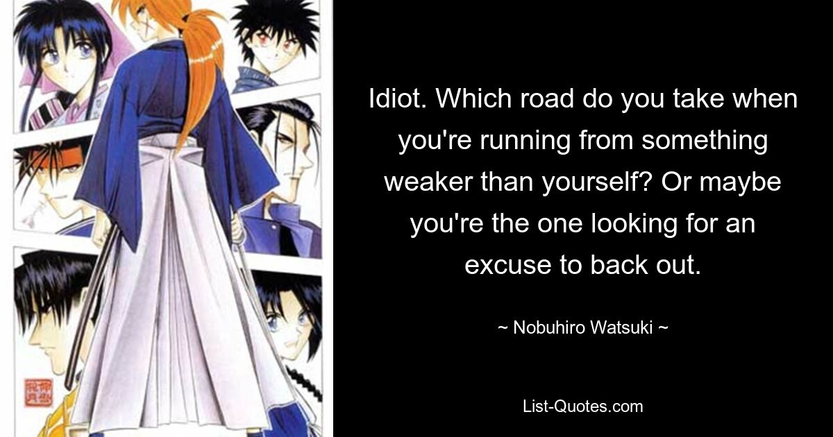 Idiot. Which road do you take when you're running from something weaker than yourself? Or maybe you're the one looking for an excuse to back out. — © Nobuhiro Watsuki