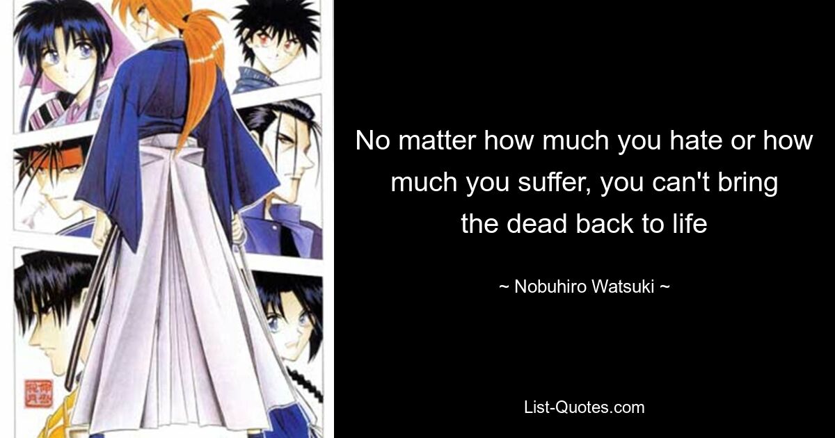 No matter how much you hate or how much you suffer, you can't bring the dead back to life — © Nobuhiro Watsuki