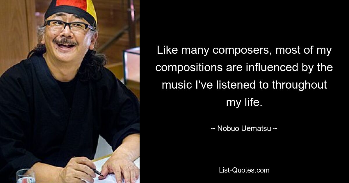 Like many composers, most of my compositions are influenced by the music I've listened to throughout my life. — © Nobuo Uematsu