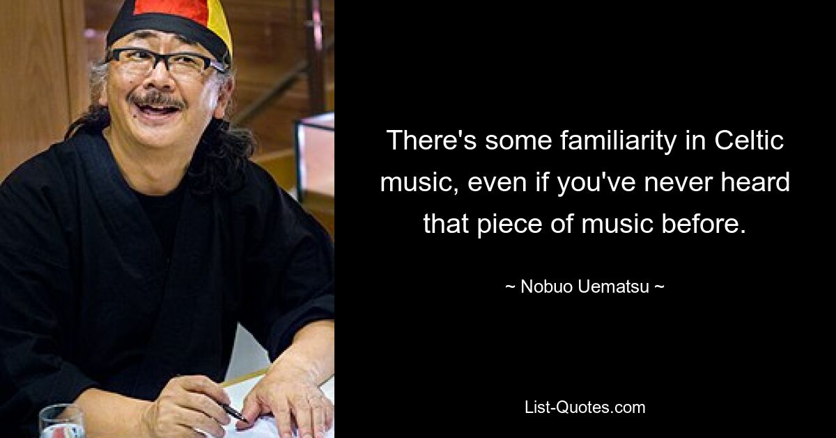 There's some familiarity in Celtic music, even if you've never heard that piece of music before. — © Nobuo Uematsu