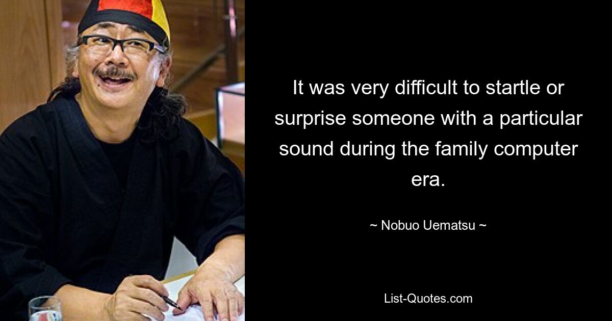 It was very difficult to startle or surprise someone with a particular sound during the family computer era. — © Nobuo Uematsu