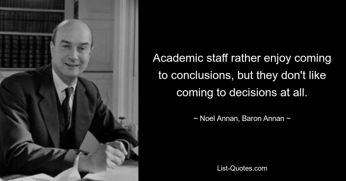 Academic staff rather enjoy coming to conclusions, but they don't like coming to decisions at all. — © Noel Annan, Baron Annan