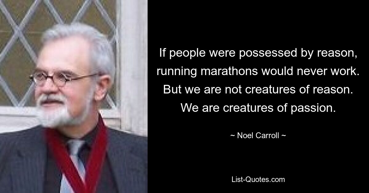 If people were possessed by reason, running marathons would never work. But we are not creatures of reason. We are creatures of passion. — © Noel Carroll