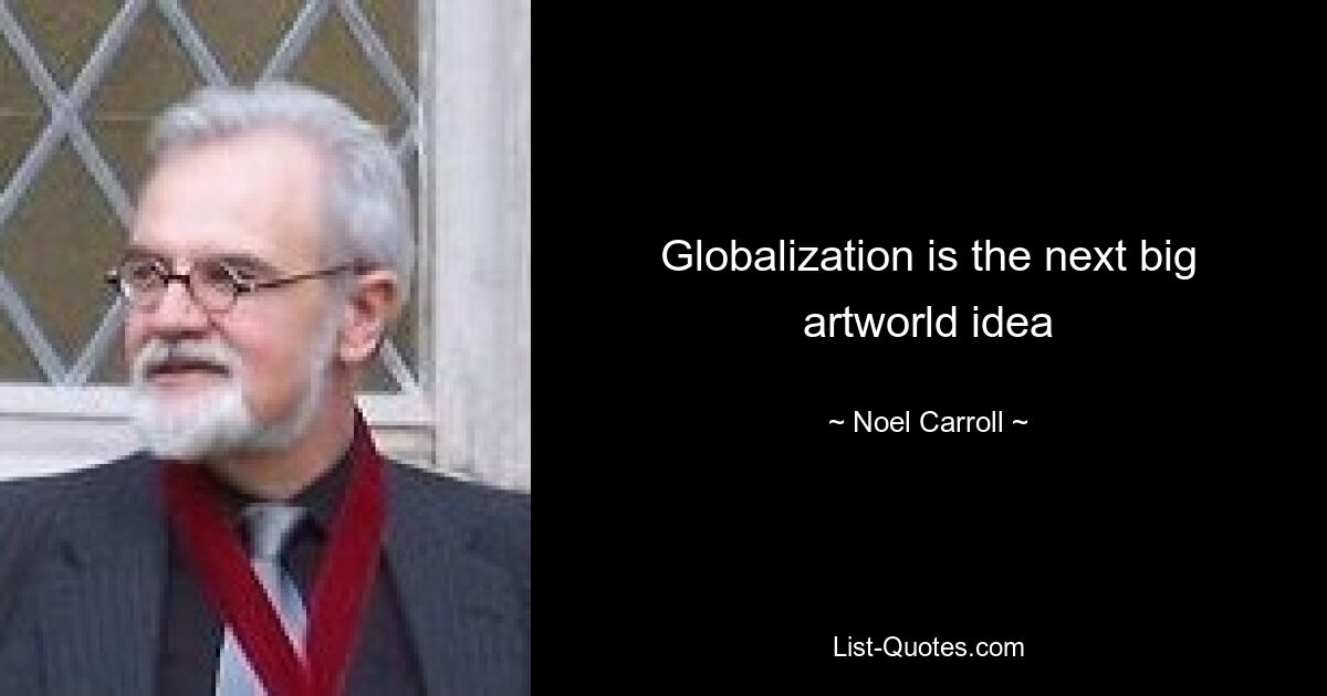 Globalization is the next big artworld idea — © Noel Carroll