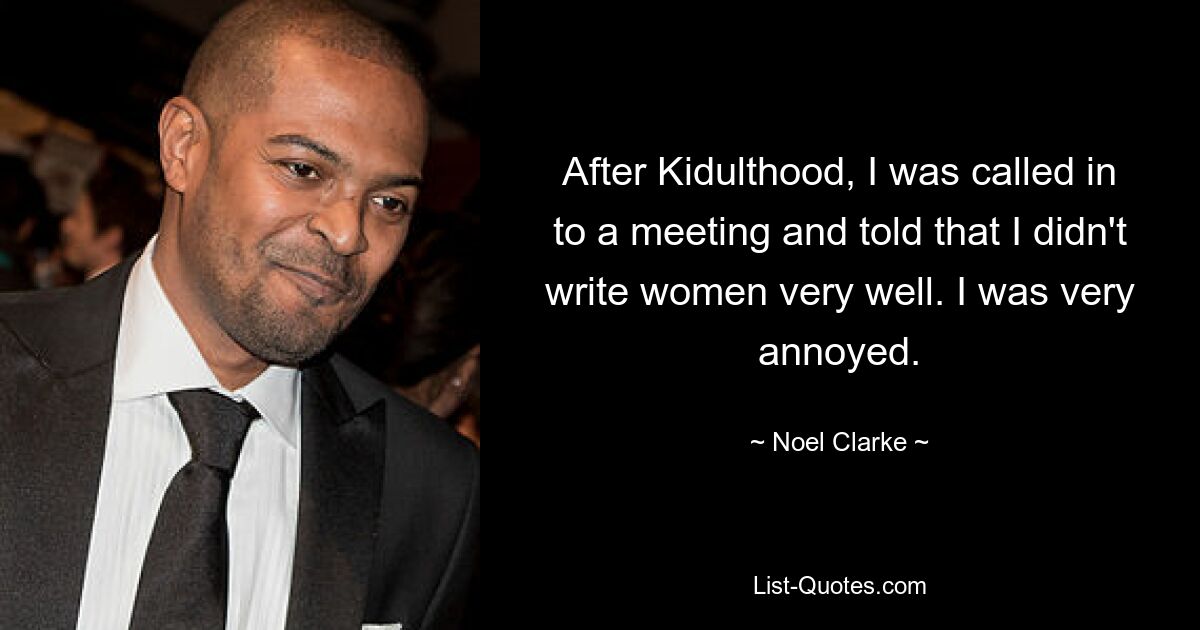 After Kidulthood, I was called in to a meeting and told that I didn't write women very well. I was very annoyed. — © Noel Clarke