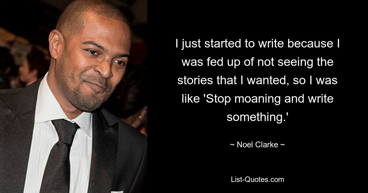 I just started to write because I was fed up of not seeing the stories that I wanted, so I was like 'Stop moaning and write something.' — © Noel Clarke