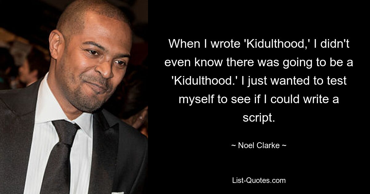 When I wrote 'Kidulthood,' I didn't even know there was going to be a 'Kidulthood.' I just wanted to test myself to see if I could write a script. — © Noel Clarke