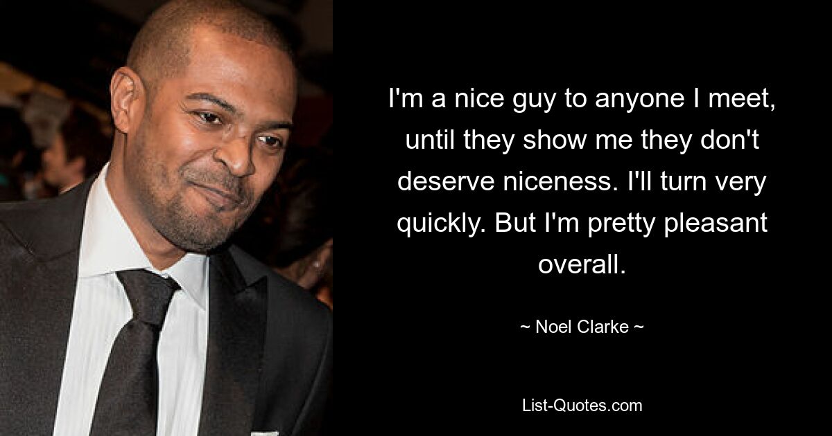 I'm a nice guy to anyone I meet, until they show me they don't deserve niceness. I'll turn very quickly. But I'm pretty pleasant overall. — © Noel Clarke