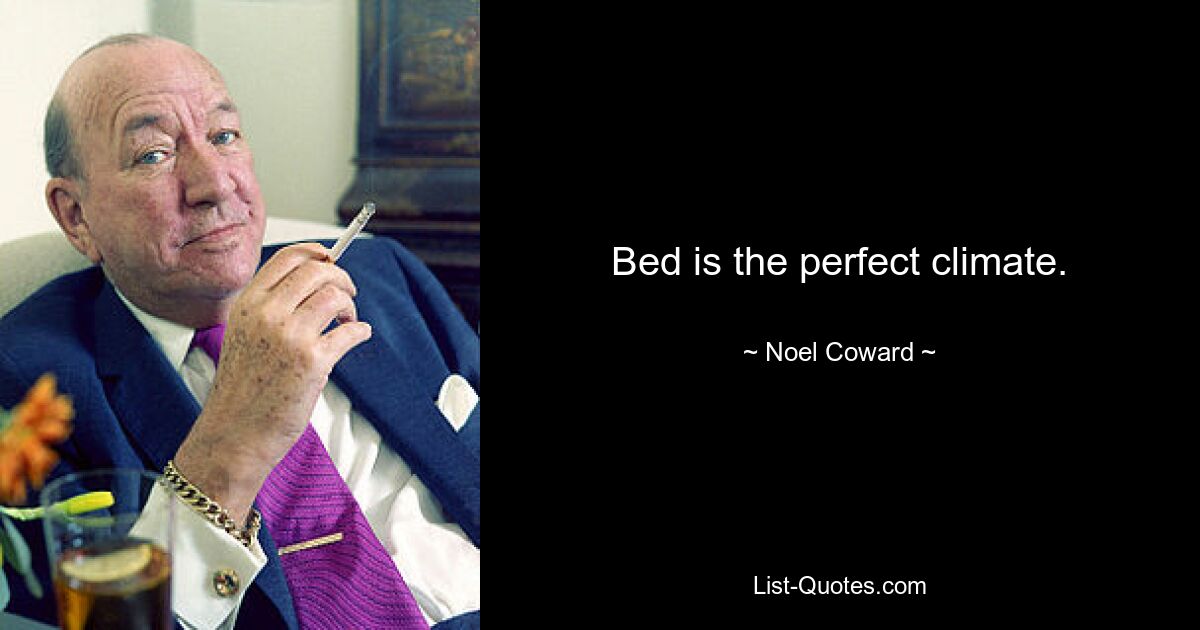 Bed is the perfect climate. — © Noel Coward