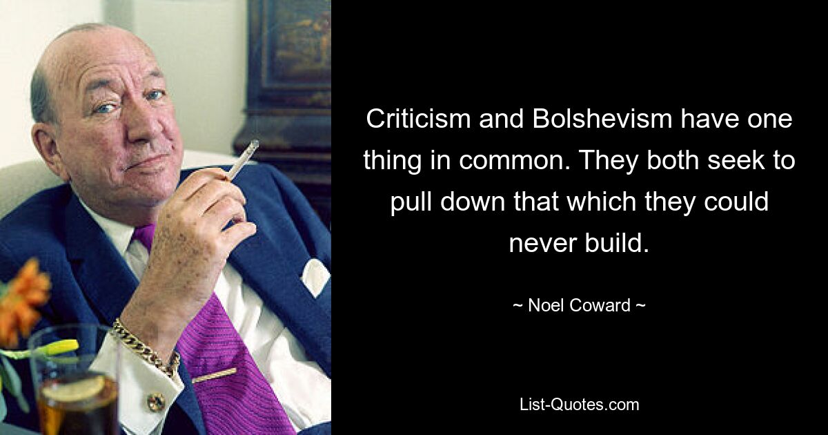 Criticism and Bolshevism have one thing in common. They both seek to pull down that which they could never build. — © Noel Coward