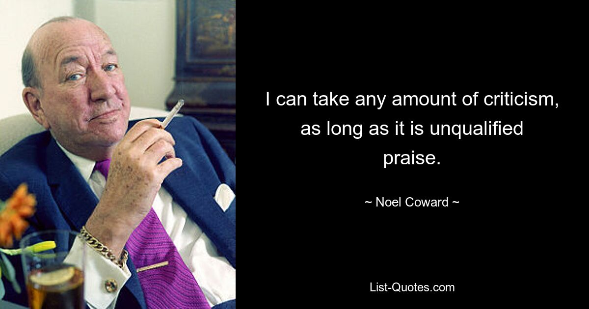 I can take any amount of criticism, as long as it is unqualified praise. — © Noel Coward