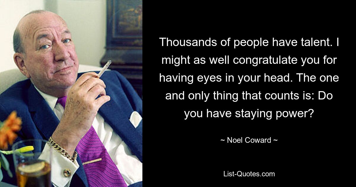 Thousands of people have talent. I might as well congratulate you for having eyes in your head. The one and only thing that counts is: Do you have staying power? — © Noel Coward