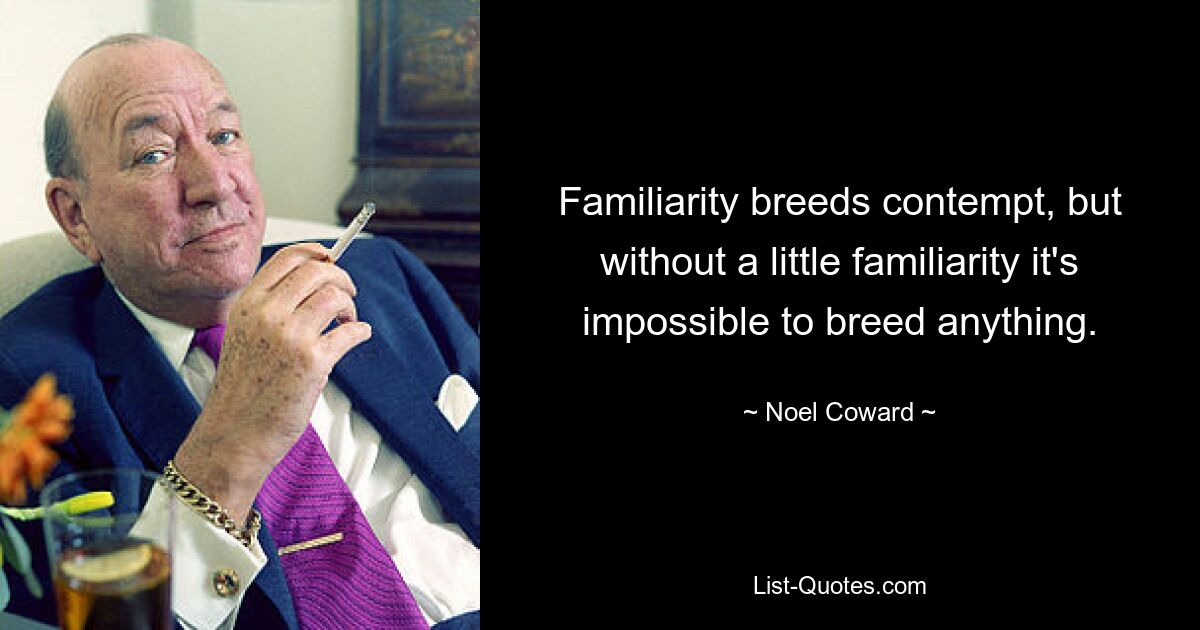 Familiarity breeds contempt, but without a little familiarity it's impossible to breed anything. — © Noel Coward