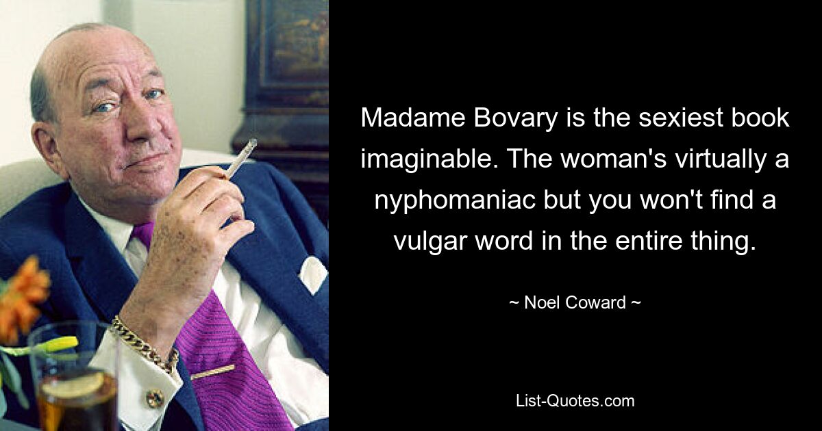 Madame Bovary is the sexiest book imaginable. The woman's virtually a nyphomaniac but you won't find a vulgar word in the entire thing. — © Noel Coward