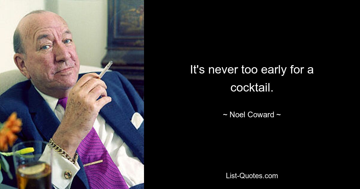 It's never too early for a cocktail. — © Noel Coward