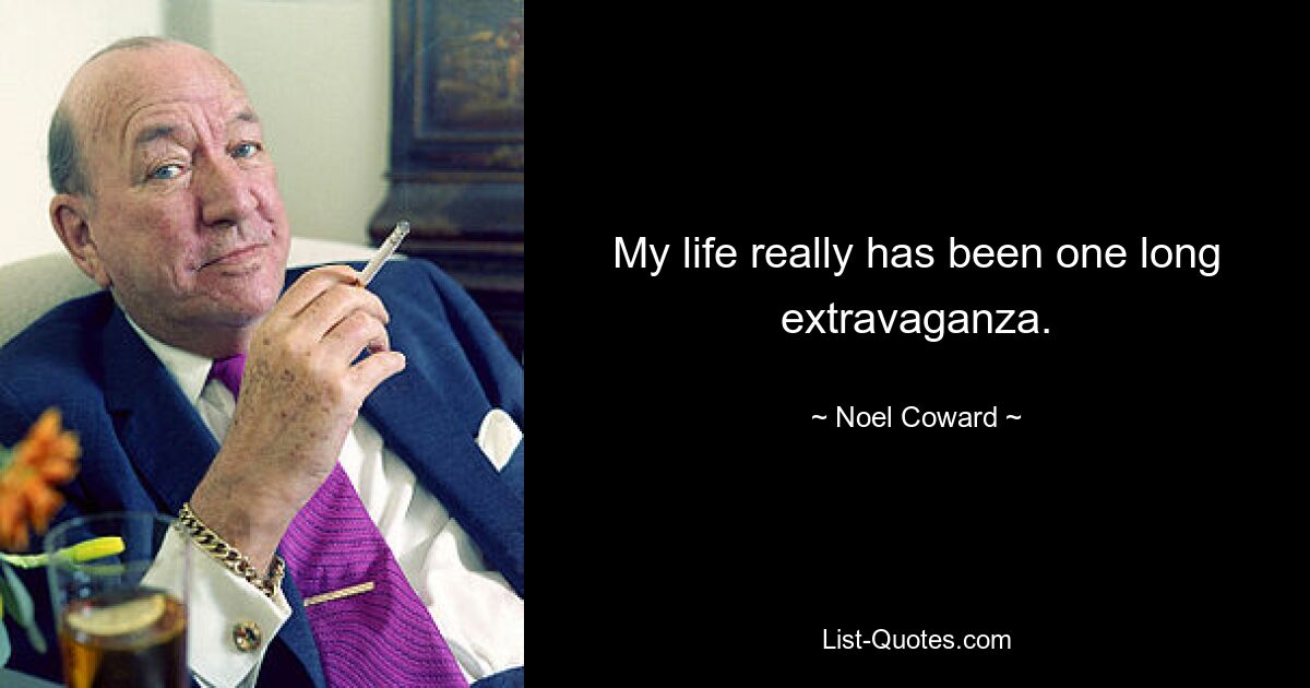 My life really has been one long extravaganza. — © Noel Coward