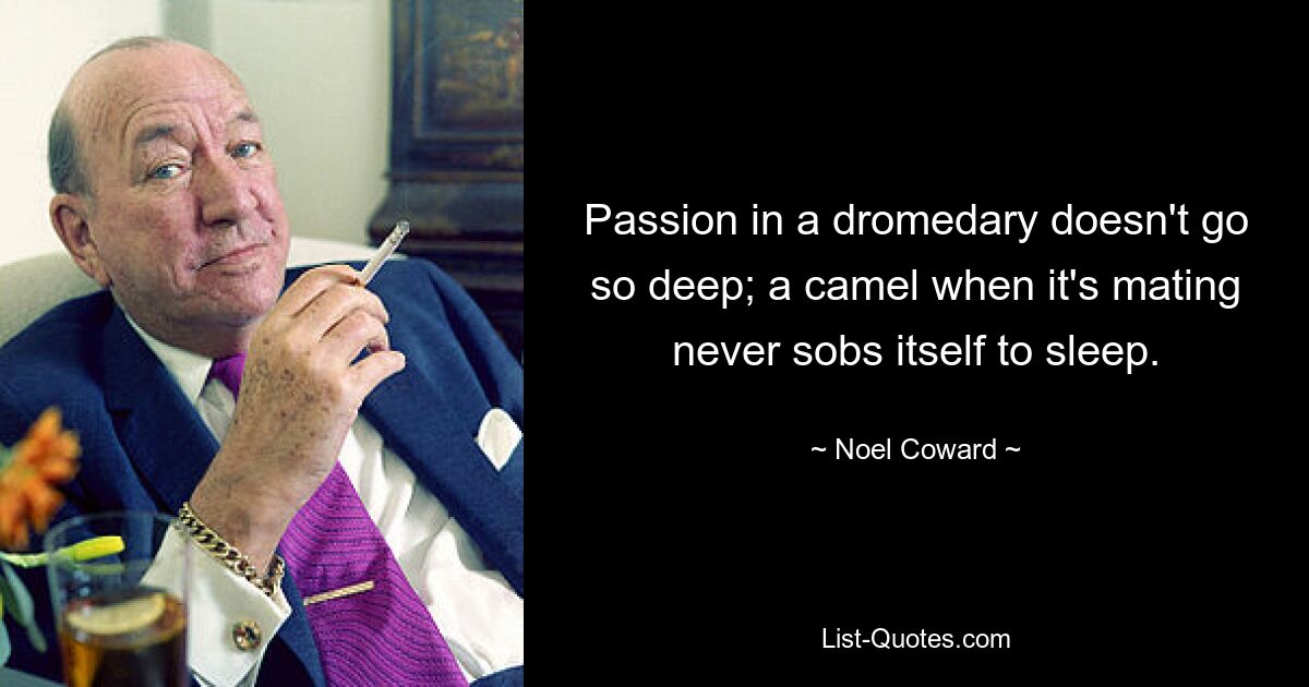 Passion in a dromedary doesn't go so deep; a camel when it's mating never sobs itself to sleep. — © Noel Coward