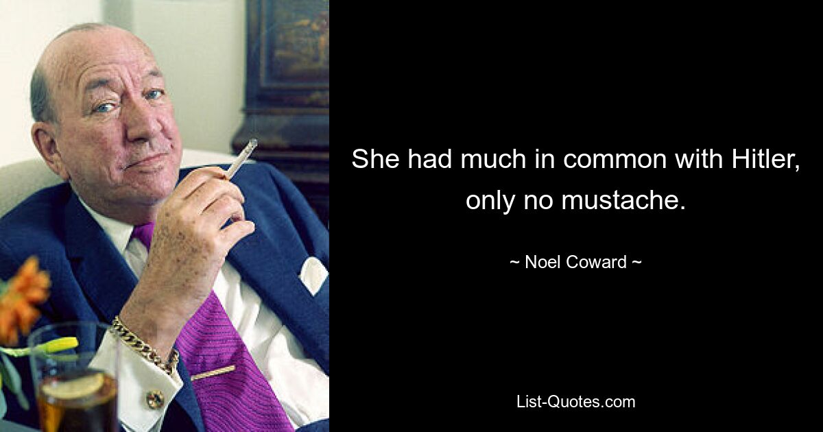 She had much in common with Hitler, only no mustache. — © Noel Coward