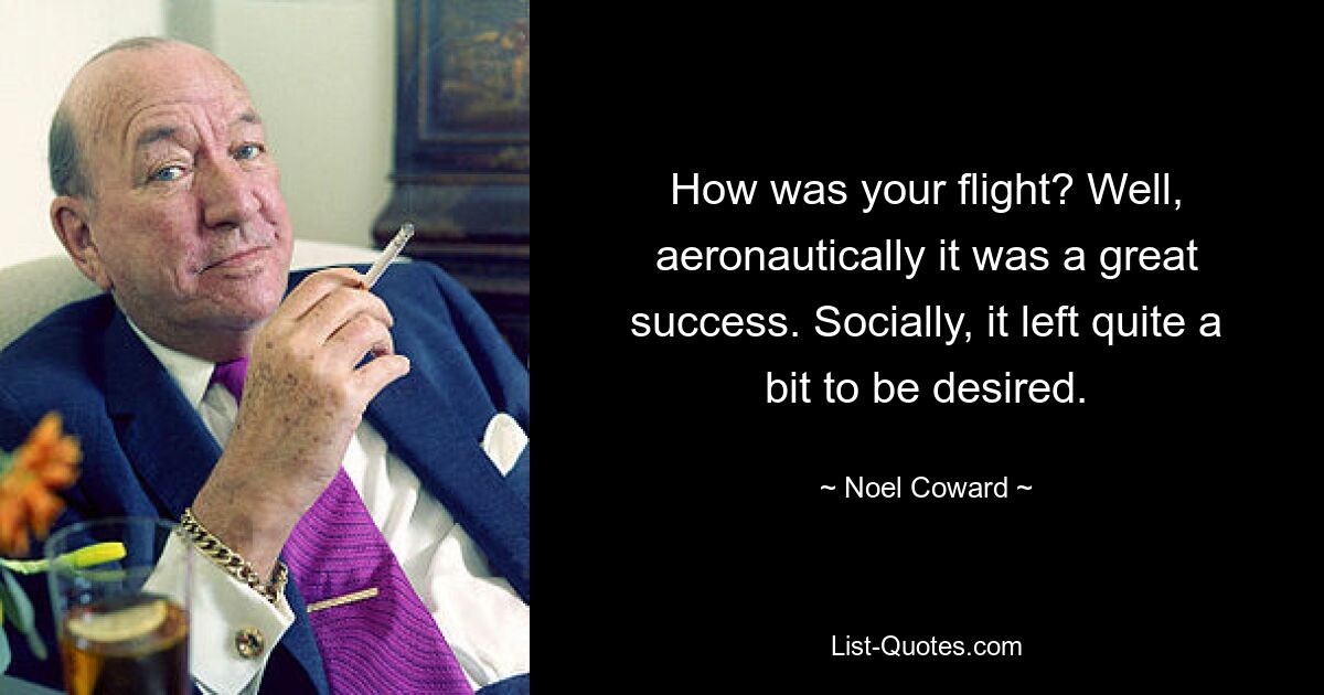 How was your flight? Well, aeronautically it was a great success. Socially, it left quite a bit to be desired. — © Noel Coward