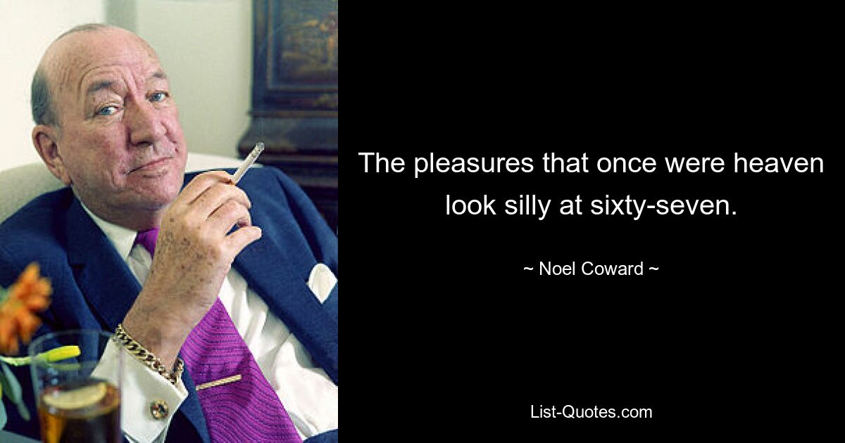 The pleasures that once were heaven look silly at sixty-seven. — © Noel Coward