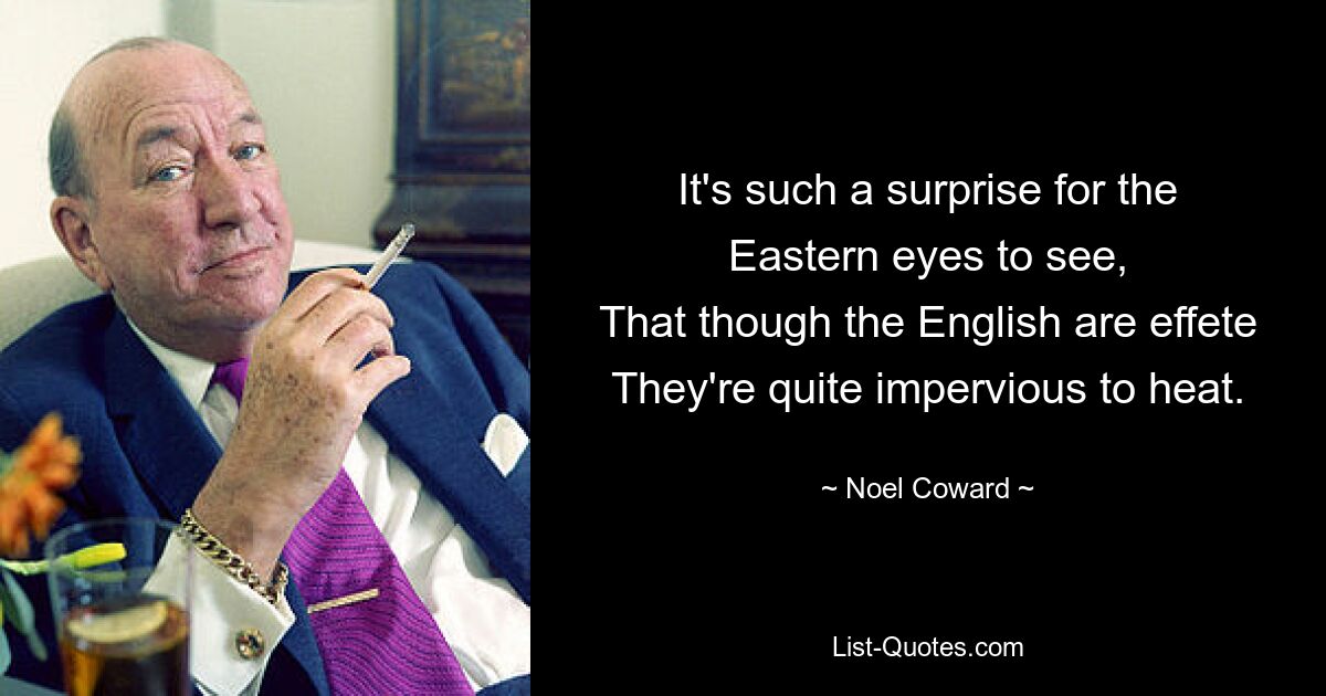 It's such a surprise for the Eastern eyes to see,
That though the English are effete
They're quite impervious to heat. — © Noel Coward