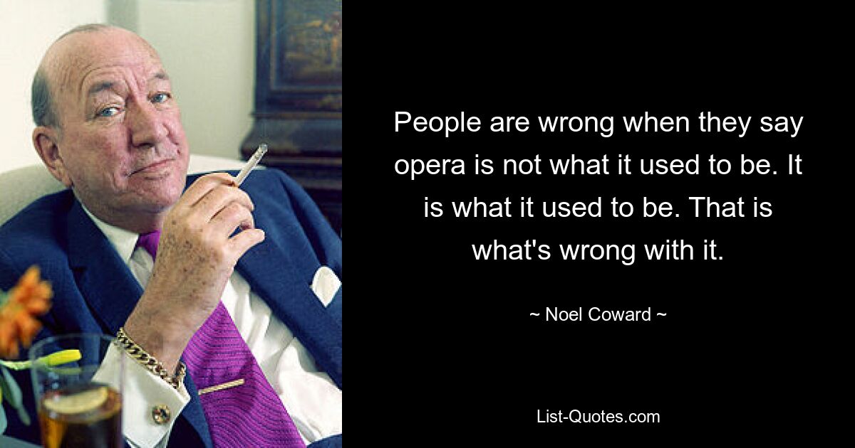 People are wrong when they say opera is not what it used to be. It is what it used to be. That is what's wrong with it. — © Noel Coward