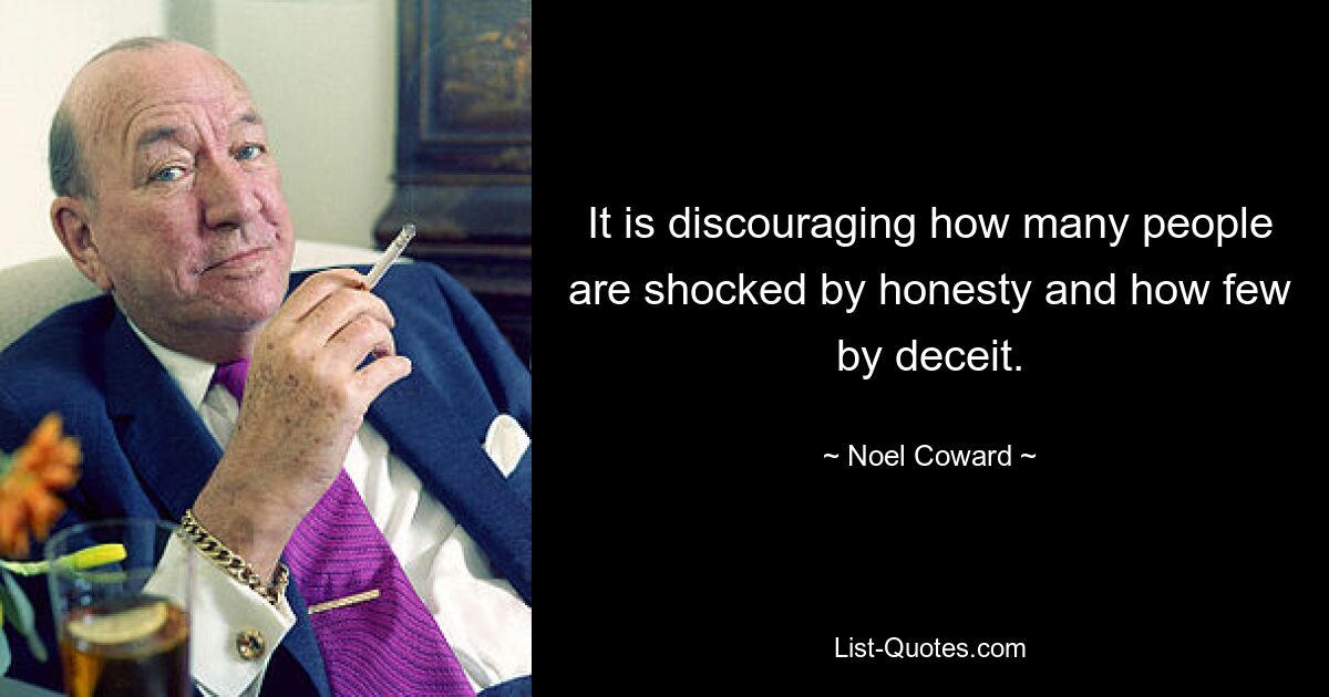 It is discouraging how many people are shocked by honesty and how few by deceit. — © Noel Coward