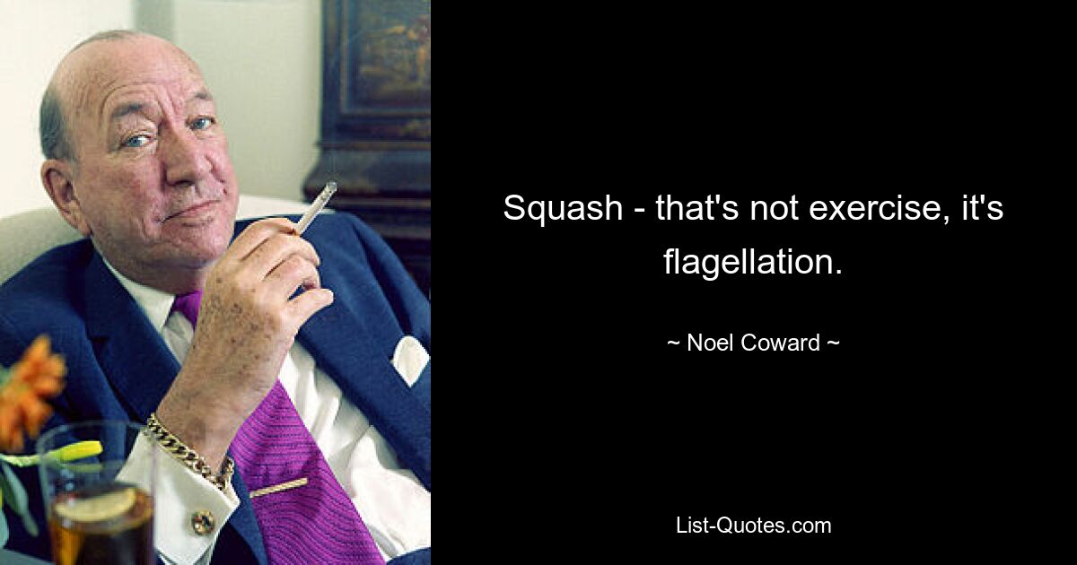 Squash - that's not exercise, it's flagellation. — © Noel Coward