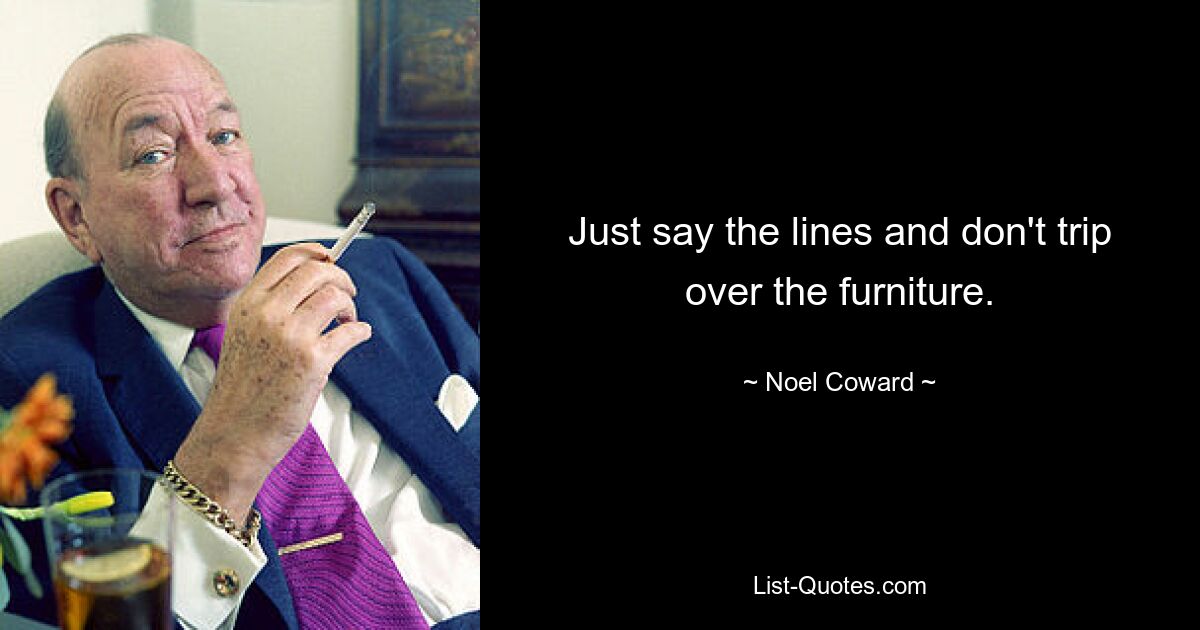 Just say the lines and don't trip over the furniture. — © Noel Coward