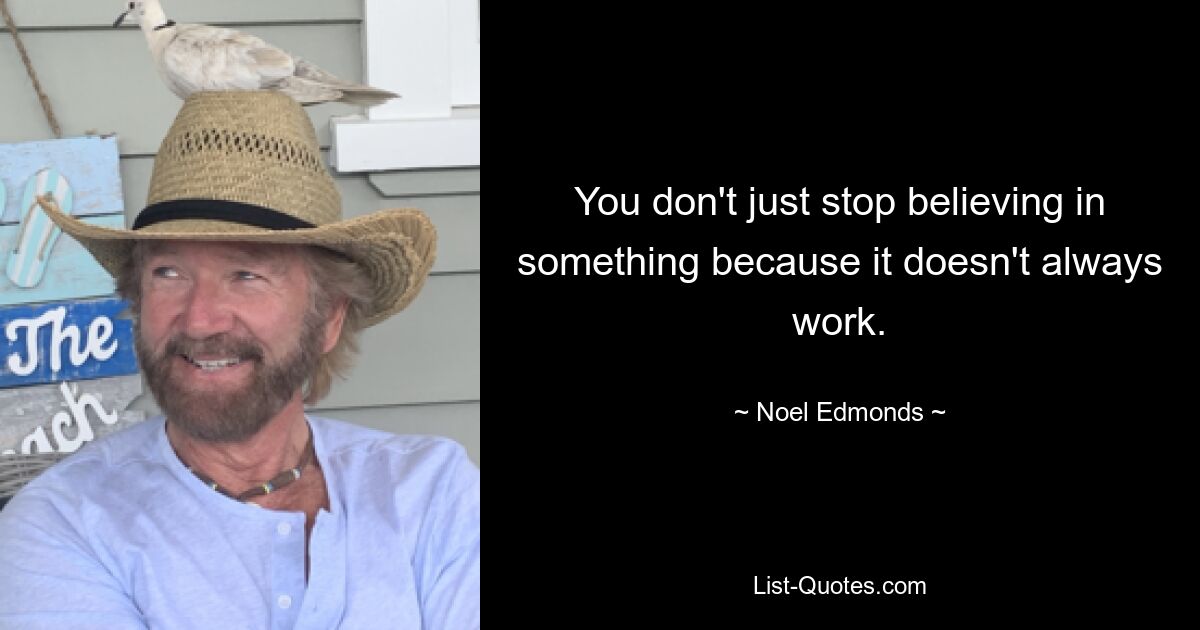 You don't just stop believing in something because it doesn't always work. — © Noel Edmonds