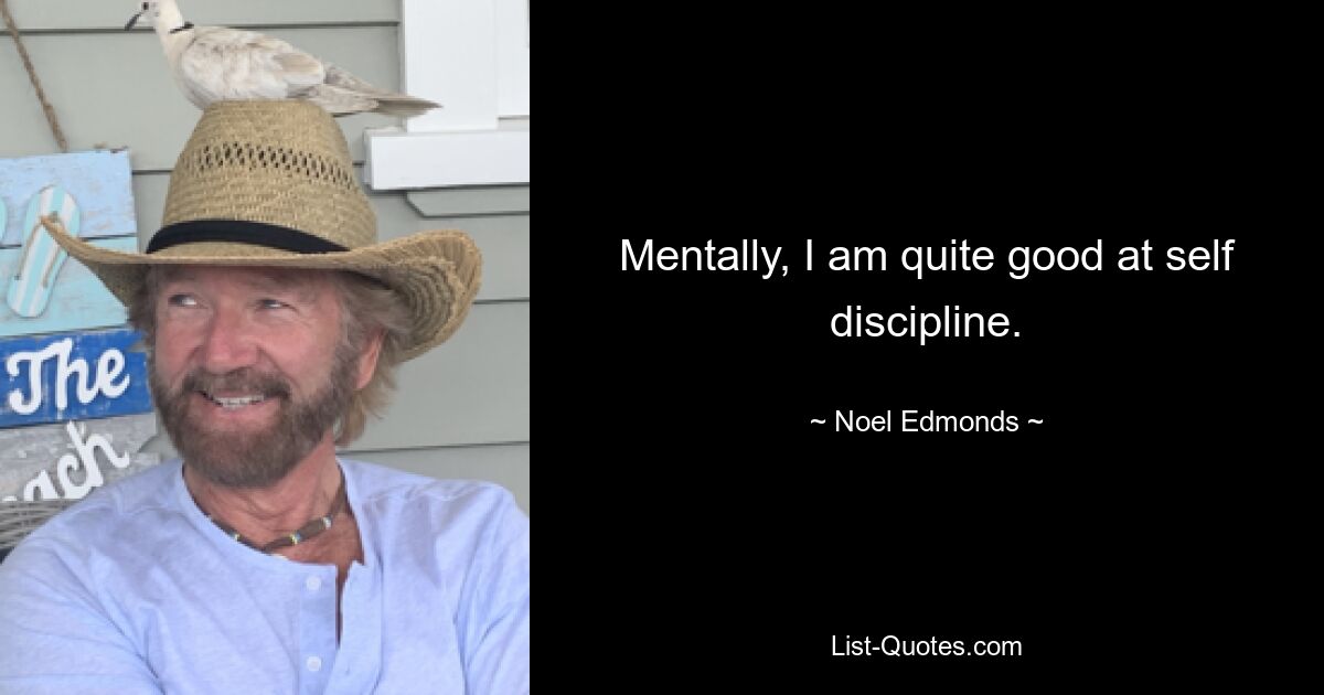 Mentally, I am quite good at self discipline. — © Noel Edmonds