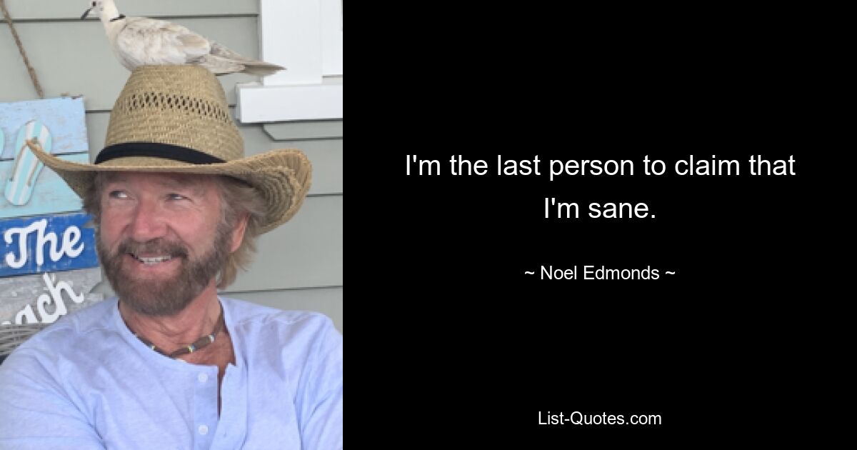 I'm the last person to claim that I'm sane. — © Noel Edmonds