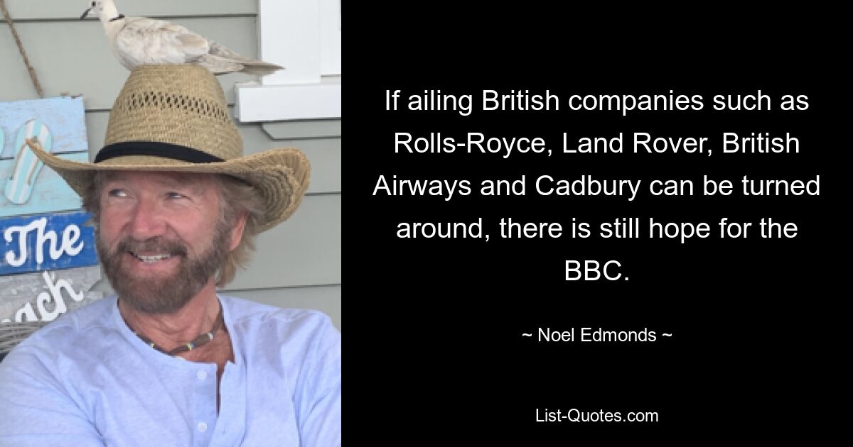 If ailing British companies such as Rolls-Royce, Land Rover, British Airways and Cadbury can be turned around, there is still hope for the BBC. — © Noel Edmonds