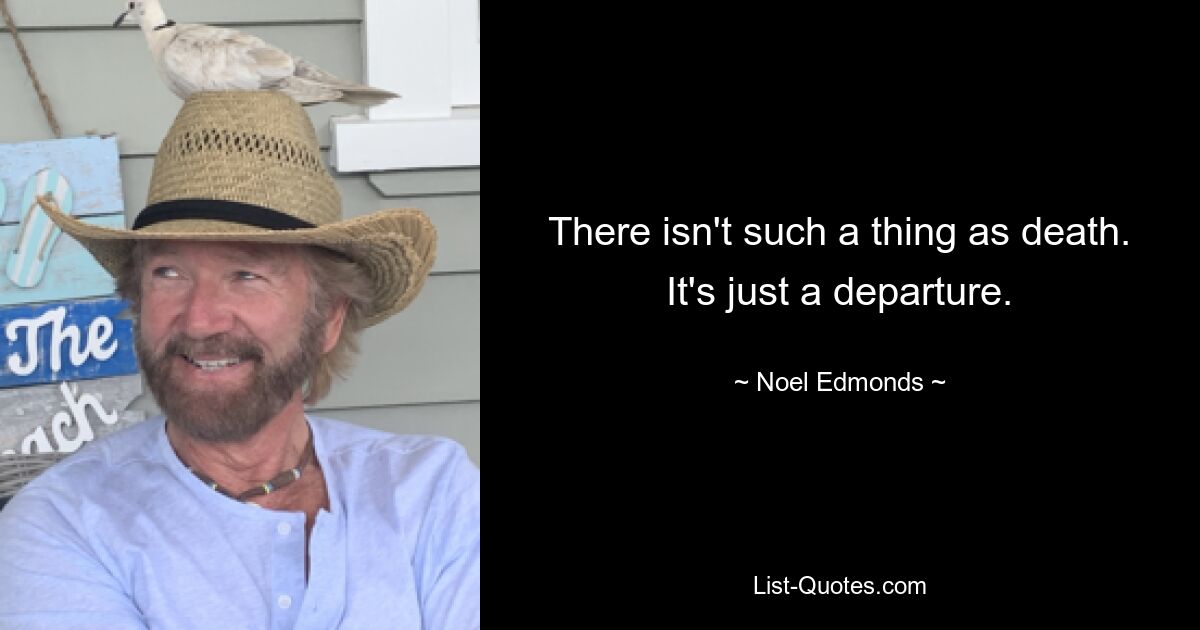 There isn't such a thing as death. It's just a departure. — © Noel Edmonds