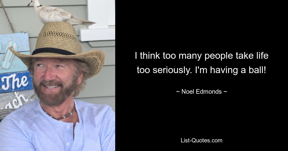 I think too many people take life too seriously. I'm having a ball! — © Noel Edmonds