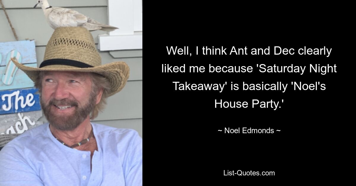 Well, I think Ant and Dec clearly liked me because 'Saturday Night Takeaway' is basically 'Noel's House Party.' — © Noel Edmonds