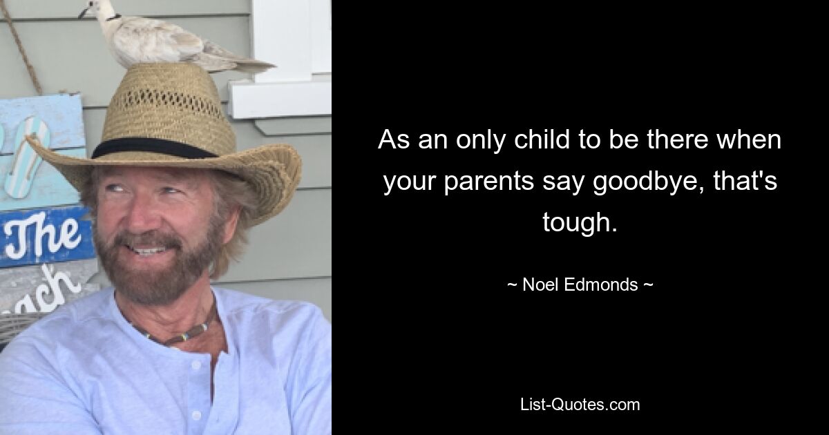 As an only child to be there when your parents say goodbye, that's tough. — © Noel Edmonds