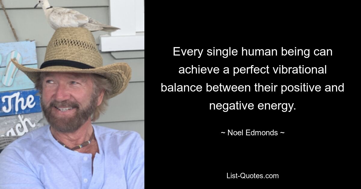 Every single human being can achieve a perfect vibrational balance between their positive and negative energy. — © Noel Edmonds