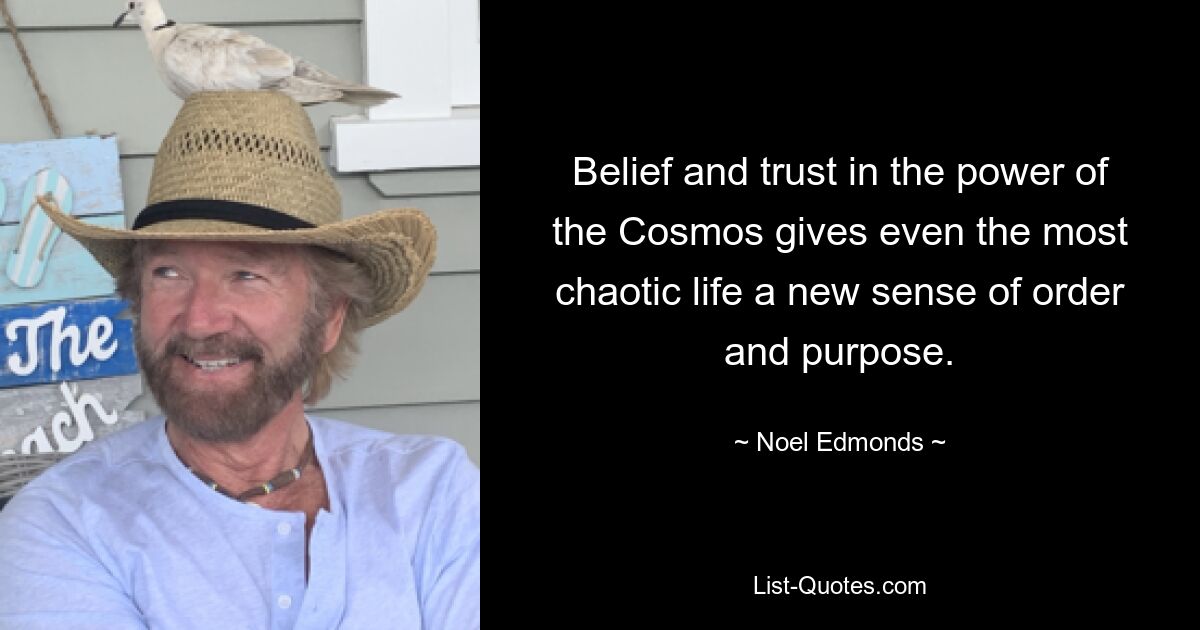 Belief and trust in the power of the Cosmos gives even the most chaotic life a new sense of order and purpose. — © Noel Edmonds