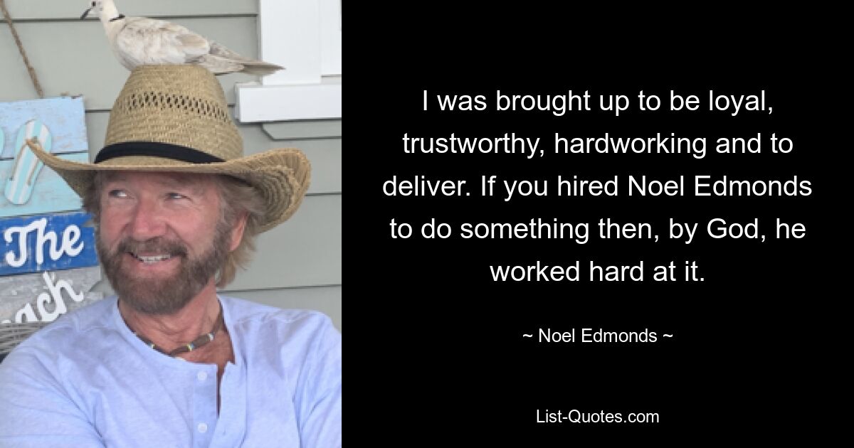 I was brought up to be loyal, trustworthy, hardworking and to deliver. If you hired Noel Edmonds to do something then, by God, he worked hard at it. — © Noel Edmonds